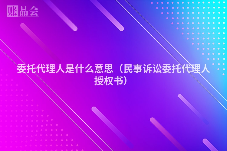 委托代理人是什么意思（民事诉讼委托代理人授权书）