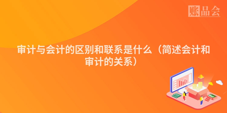审计与会计的区别和联系是什么（简述会计和审计的关系）