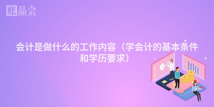 会计是做什么的工作内容（学会计的基本条件和学历要求）