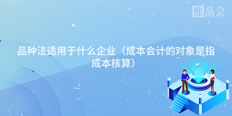 品种法适用于什么企业（成本会计的对象是指成本核算）