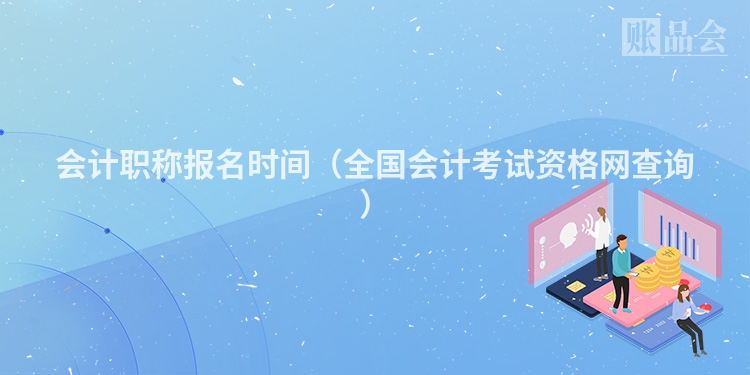 会计职称报名时间（全国会计考试资格网查询）