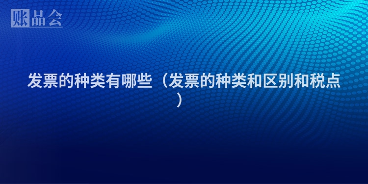 发票的种类有哪些（发票的种类和区别和税点）