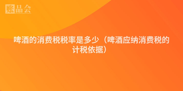 啤酒的消费税税率是多少（啤酒应纳消费税的计税依据）