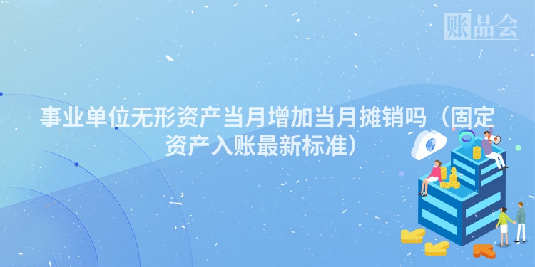 事业单位无形资产当月增加当月摊销吗（固定资产入账最新标准）