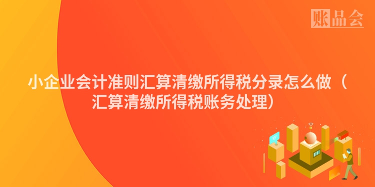 小企业会计准则汇算清缴所得税分录怎么做（汇算清缴所得税账务处理）