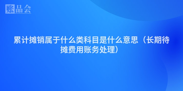累计摊销属于什么类科目是什么意思（长期待摊费用账务处理）