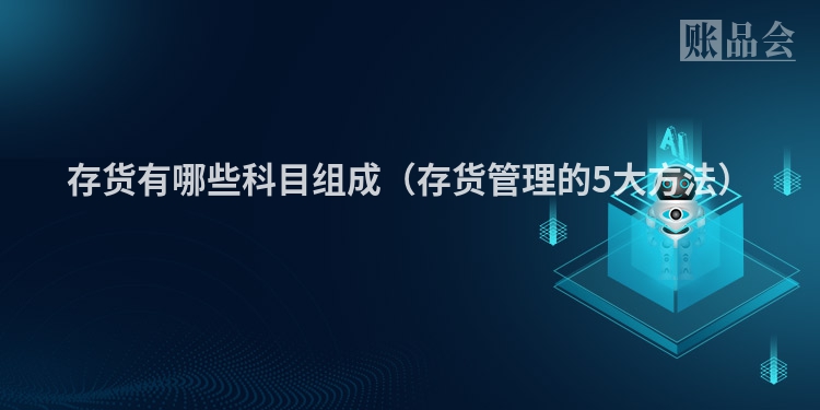 存货有哪些科目组成（存货管理的5大方法）