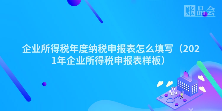 企业所得税年度纳税申报表怎么填写（2021年企业所得税申报表样板）