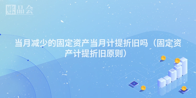当月减少的固定资产当月计提折旧吗（固定资产计提折旧原则）