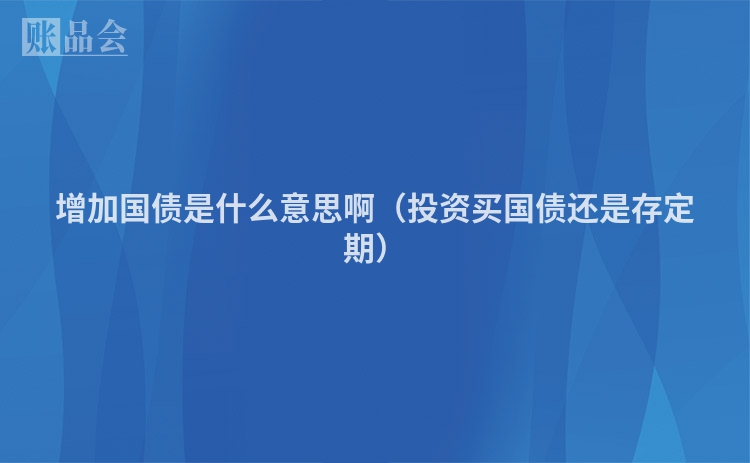 增加国债是什么意思啊(投资买国债还是存定期)
