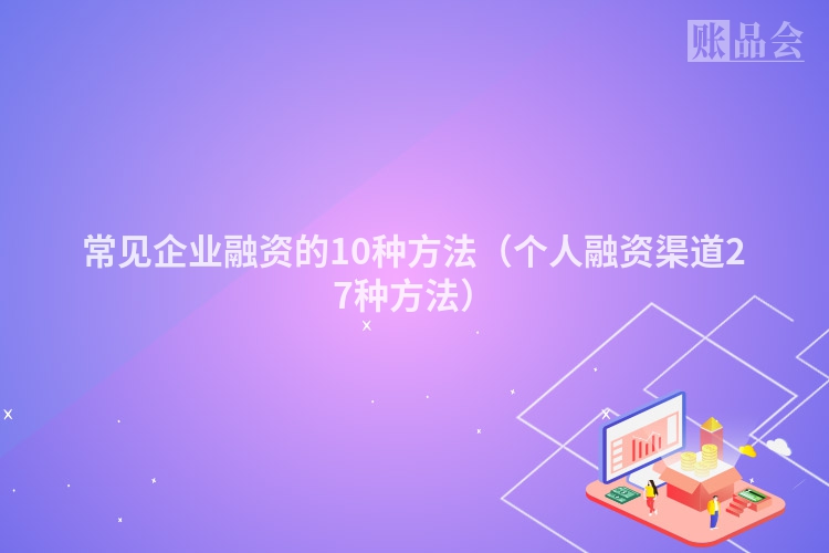 常见企业融资的10种方法（个人融资渠道27种方法）