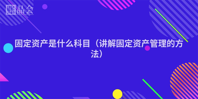 固定资产是什么科目（讲解固定资产管理的方法）