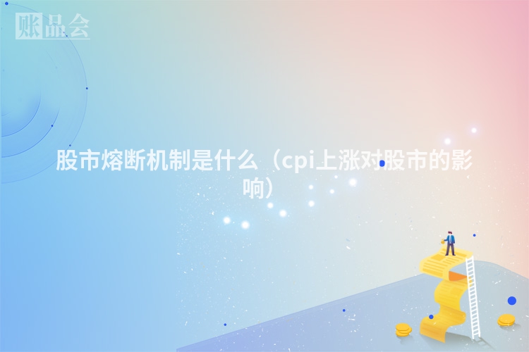 股市熔断机制是什么（cpi上涨对股市的影响）