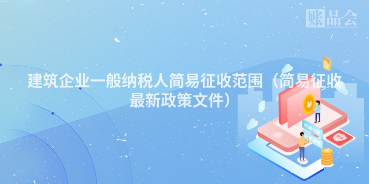 建筑企业一般纳税人简易征收范围（简易征收最新政策文件）