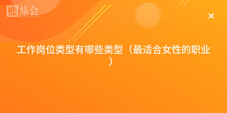 工作岗位类型有哪些类型（最适合女性的职业）