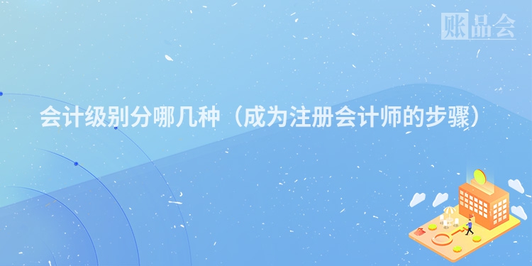 会计级别分哪几种（成为注册会计师的步骤）