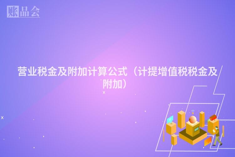 营业税金及附加计算公式（计提增值税税金及附加）