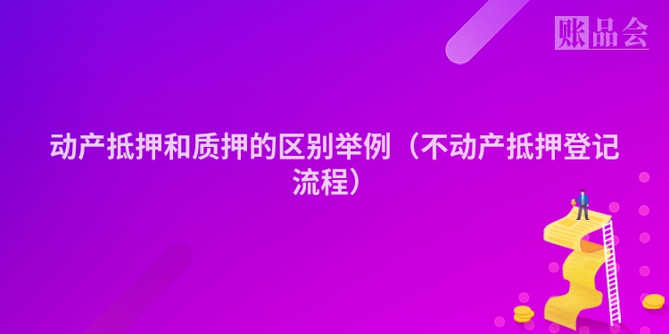 动产抵押和质押的区别举例（不动产抵押登记流程）