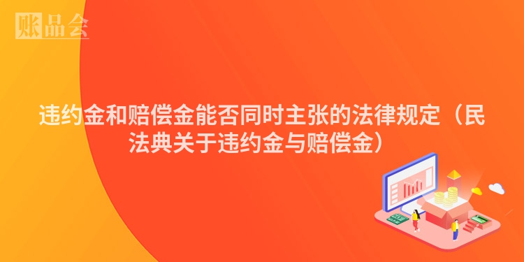 违约金和赔偿金能否同时主张的法律规定（民法典关于违约金与赔偿金）
