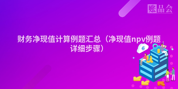 财务净现值计算例题汇总（净现值npv例题详细步骤）