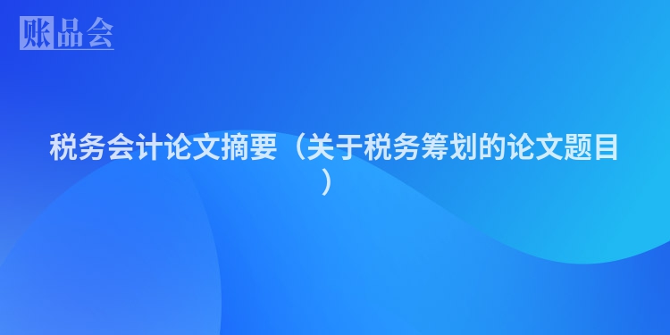 税务会计论文摘要（关于税务筹划的论文题目）