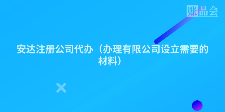 安达注册公司代办（办理有限公司设立需要的材料）