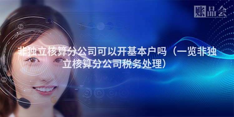 非独立核算分公司可以开基本户吗（一览非独立核算分公司税务处理）