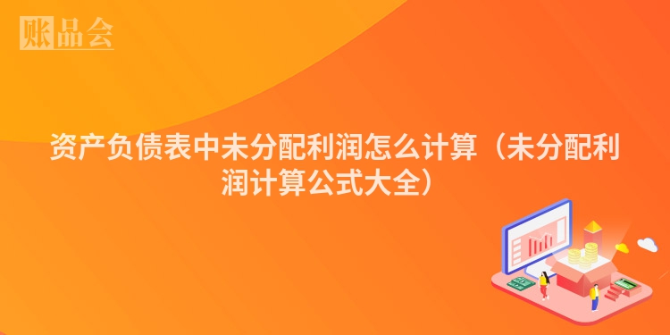 资产负债表中未分配利润怎么计算（未分配利润计算公式大全）