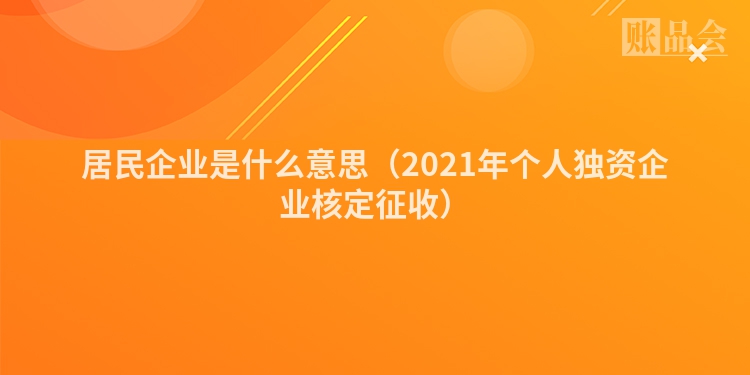 居民企业是什么意思（2021年个人独资企业核定征收）