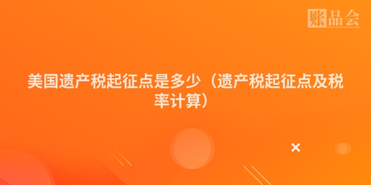 美国遗产税起征点是多少（遗产税起征点及税率计算）