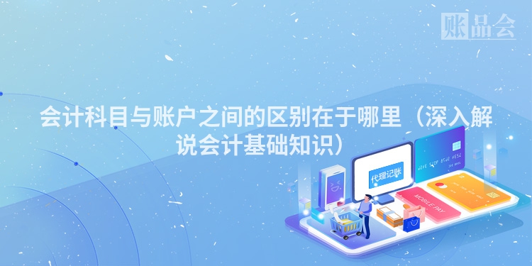 会计科目与账户之间的区别在于哪里（深入解说会计基础知识）