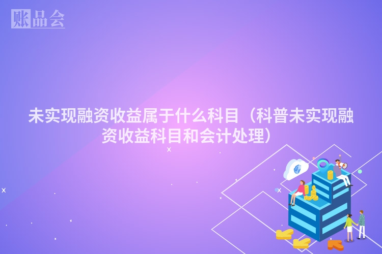 未实现融资收益属于什么科目（科普未实现融资收益科目和会计处理）