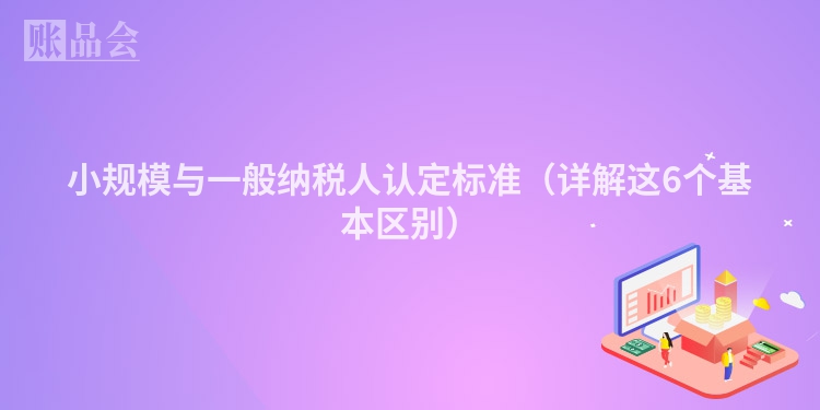 小规模与一般纳税人认定标准（详解这6个基本区别）