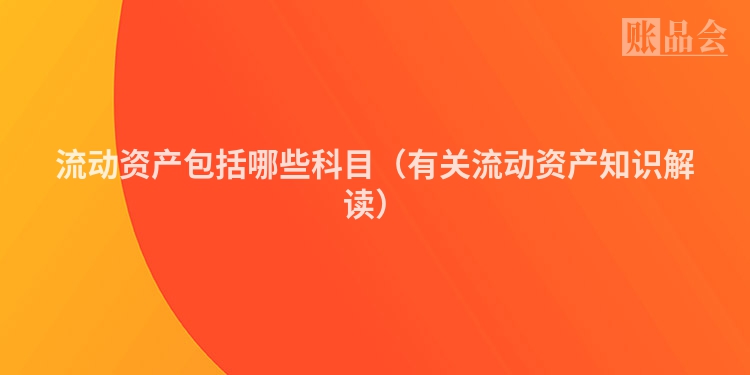 流动资产包括哪些科目（有关流动资产知识解读）
