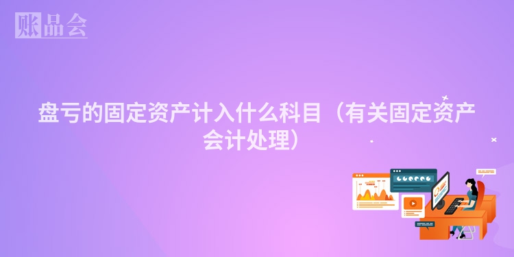 盘亏的固定资产计入什么科目（有关固定资产会计处理）