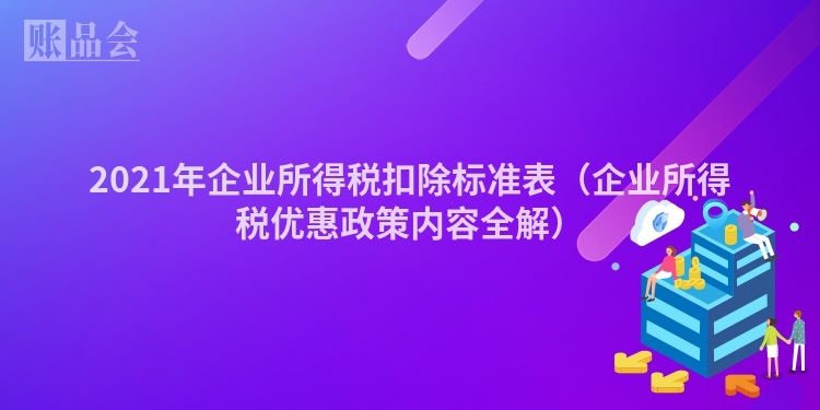 2021年企业所得税扣除标准表（企业所得税优惠政策内容全解）