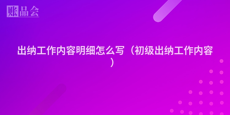 出纳工作内容明细怎么写（初级出纳工作内容）