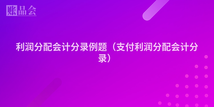 利润分配会计分录例题（支付利润分配会计分录）