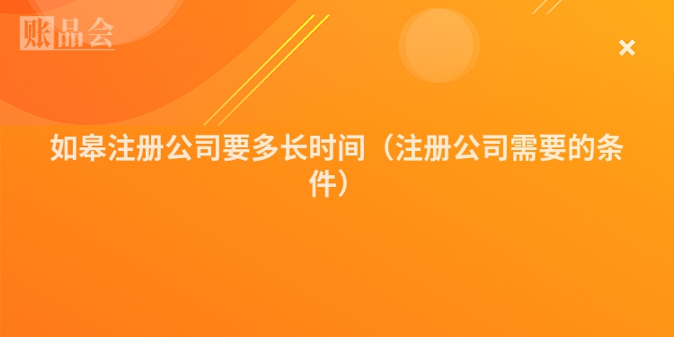 如皋注册公司要多长时间（注册公司需要的条件）