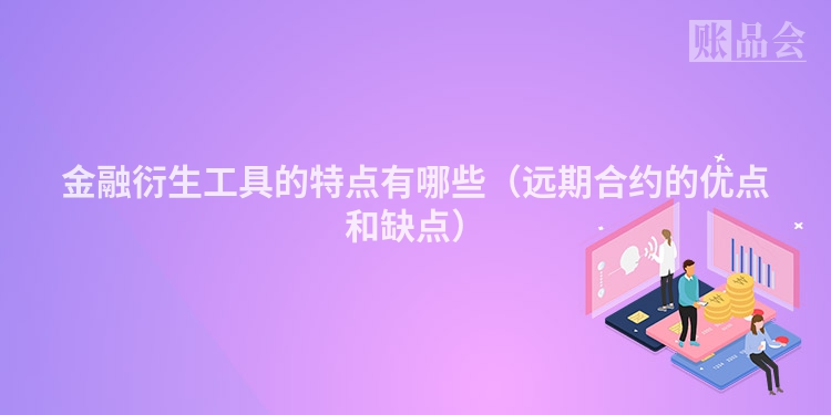 金融衍生工具的特点有哪些（远期合约的优点和缺点）