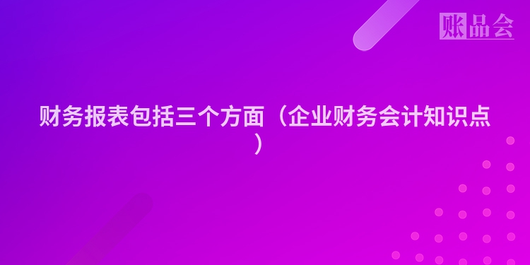 财务报表包括三个方面（企业财务会计知识点）