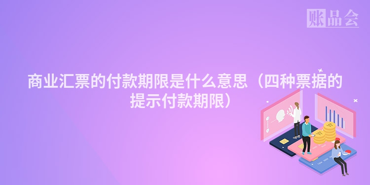 商业汇票的付款期限是什么意思（四种票据的提示付款期限）