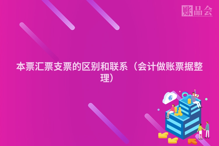 本票汇票支票的区别和联系（会计做账票据整理）