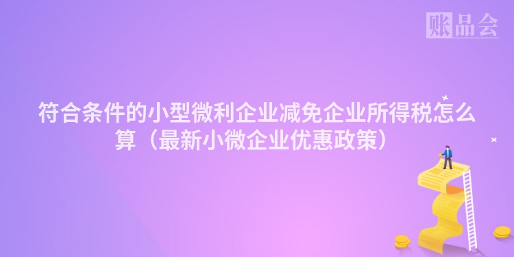 符合条件的小型微利企业减免企业所得税怎么算（最新小微企业优惠政策）