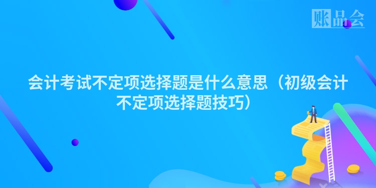 会计考试不定项选择题是什么意思（初级会计不定项选择题技巧）