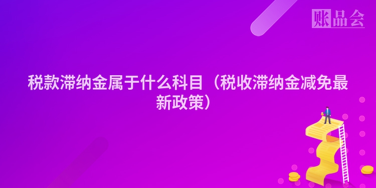 税款滞纳金属于什么科目（税收滞纳金减免最新政策）