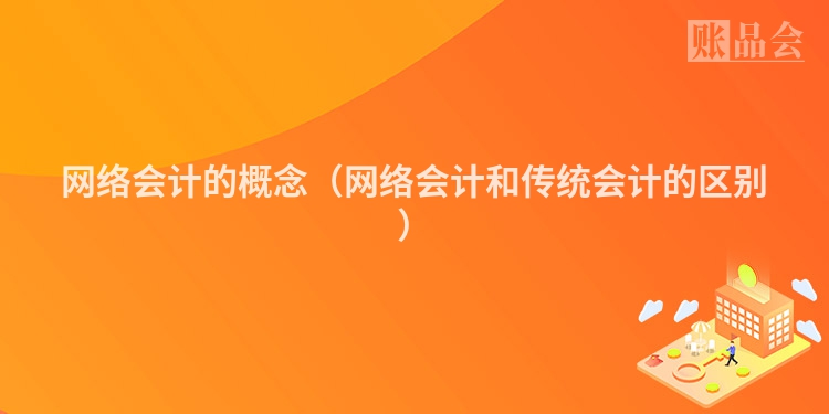 网络会计的概念（网络会计和传统会计的区别）