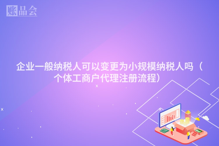 企业一般纳税人可以变更为小规模纳税人吗（个体工商户代理注册流程）