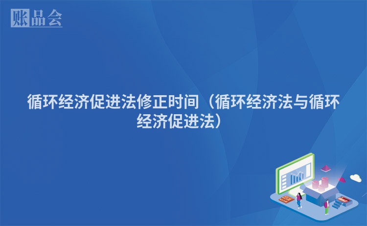 循环经济促进法修正时间（循环经济法与循环经济促进法）