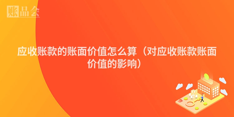 应收账款的账面价值怎么算（对应收账款账面价值的影响）